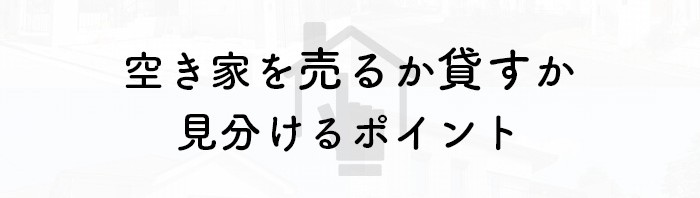 空き家を売るか貸すかとお悩みの方必見！見分けるポイントを紹介します！