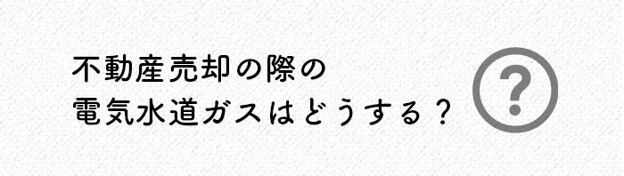 素朴な疑問？不動産売却の際の電気水道ガスはどうする？熊本市の業者がお話しします_main