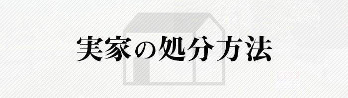 実家の処分をお考えの方注目！実家の処分方法を解説します！