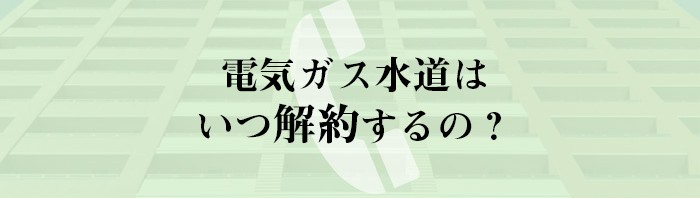 電気ガス水道はいつ解約するの？不動産売却を検討中の方へ！_main