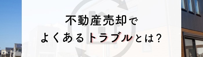 不動産売却でよくあるトラブルとは？具体例をご紹介します！