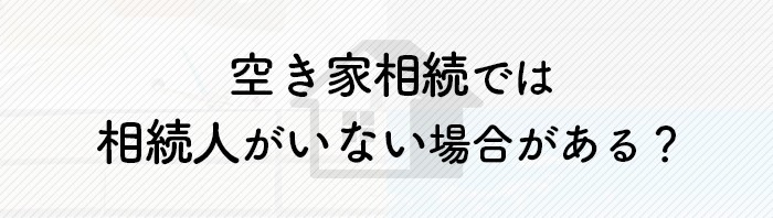 空き家相続では相続人がいない場合がある？その対処法について解説します！