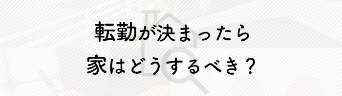 転勤が決まったら家はどうするべき？やるべきことと売る際のコツをご紹介！