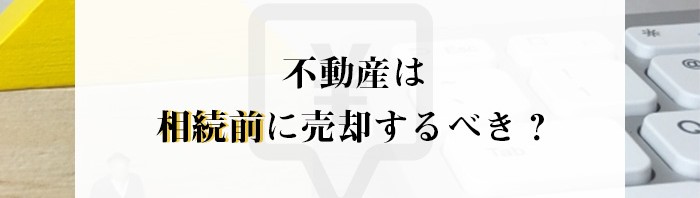 不動産は相続前に売却するべき？不動産売却をお考えの方は注目です！_main