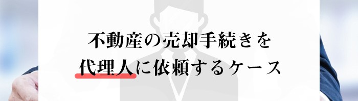 不動産の売却手続きを代理人に依頼するケースとは？不動産売却を検討中の方へ！_main