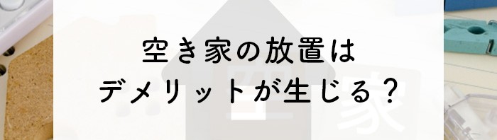 空き家の放置はデメリットが生じる？放置するしかない空き家の対処法もご紹介します