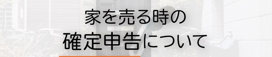 家を売却する人必見！確定申告についてご紹介します！