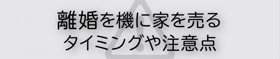 離婚を機に家を売る方へ！売るタイミングや注意点についてご紹介します！