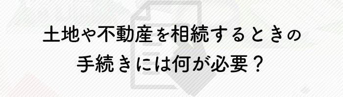 土地や不動産を相続するときの手続きには何が必要？基本から解説します！