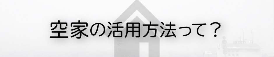 実家をどうするかわからない方必見！空家の活用方法をご紹介します！