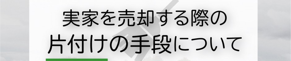 実家を売却する方へ！片付けの手段についてご紹介します！