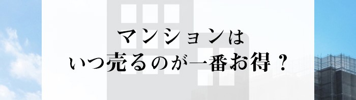 マンションはいつ売るのが一番お得なの？専門家が解説します！