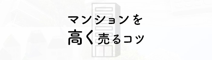 マンションの売却をお考えの方へ！高く売るコツをご紹介します！