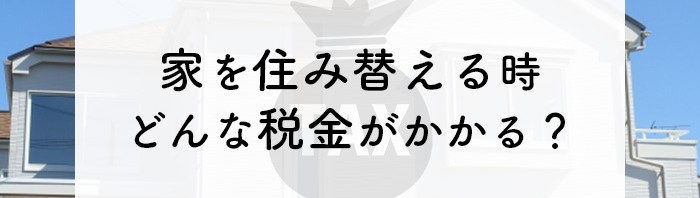 家を住み替えるときにどんな税金がかかる？税金を抑える特例制度もご紹介します！