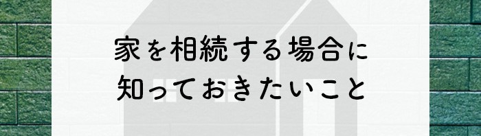 家を相続する場合に知っておきたいことを解説します！