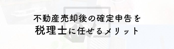 不動産売却後の確定申告を税理士に任せるメリットをご紹介！_main