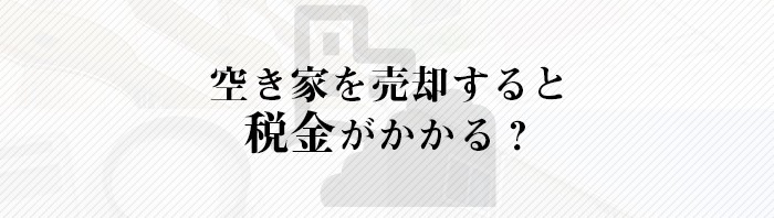 空き家を売却すると税金がかかる？不動産売却をお考えの方は注目！_main