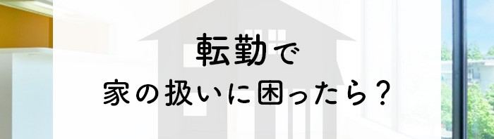 転勤で家の扱いに困ったらどうする？売却する賃貸にするそれぞれについて解説します！