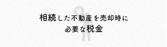 相続した不動産を売却する際に必要な税金を解説します！_main