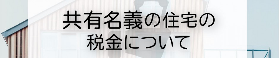 共有名義で住宅を所有する方必見！税金についてご紹介します！