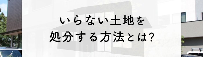 いらない土地を処分する方法とは？処分する際の注意点も紹介します！